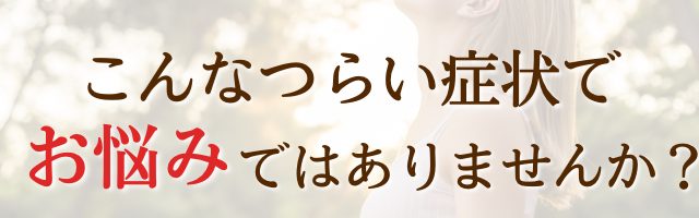 こんな症状でお悩みではありませんか